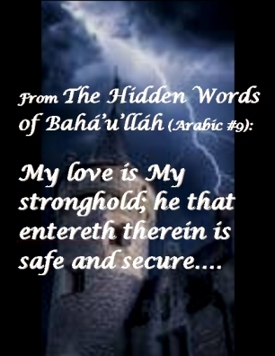 From "The Hidden Words of Baha'u'llah" (Arabic #9): My love is My stronghold; he that entereth therein is safe and secure.... #GodsLove #MyStronghold #bahaullah